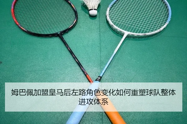 姆巴佩加盟皇马后左路角色变化如何重塑球队整体进攻体系