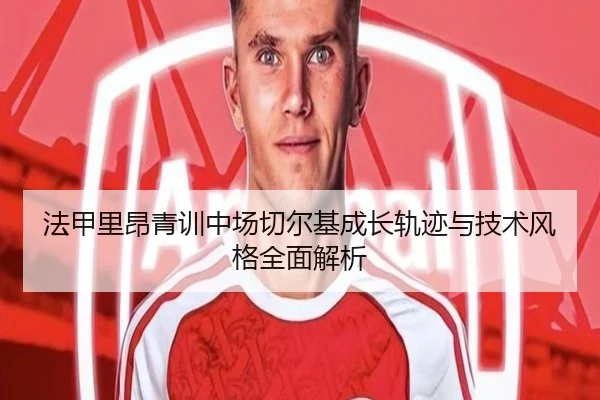 法甲里昂青训中场切尔基成长轨迹与技术风格全面解析