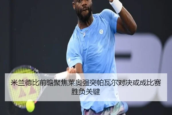 米兰德比前瞻聚焦莱奥强突帕瓦尔对决或成比赛胜负关键