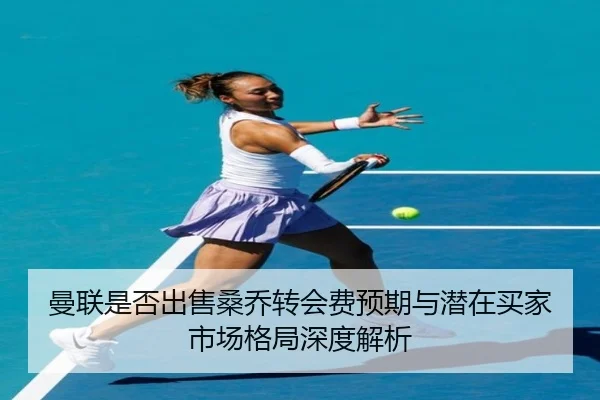 曼联是否出售桑乔转会费预期与潜在买家市场格局深度解析