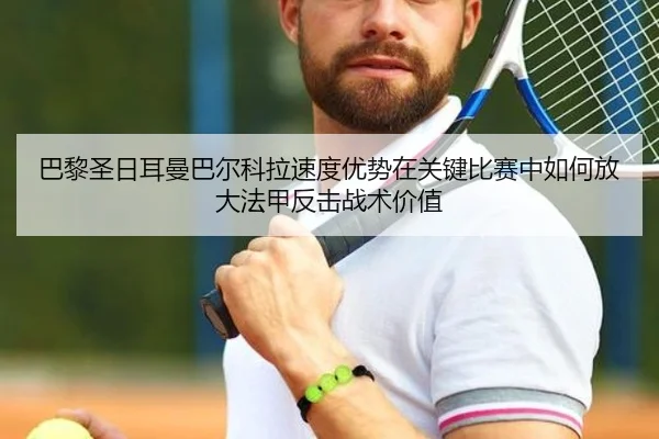 巴黎圣日耳曼巴尔科拉速度优势在关键比赛中如何放大法甲反击战术价值（kaiyun）