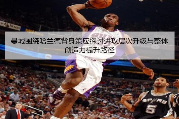 曼城围绕哈兰德背身策应探讨进攻层次升级与整体创造力提升路径 | kaiyun