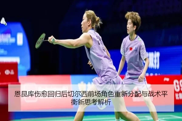 恩昆库伤愈回归后切尔西前场角色重新分配与战术平衡新思考解析