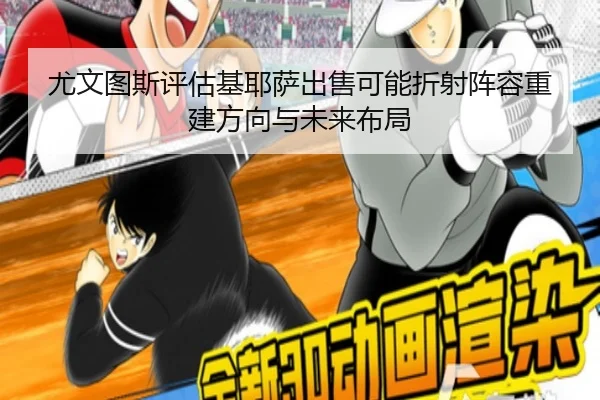 尤文图斯评估基耶萨出售可能折射阵容重建方向与未来布局