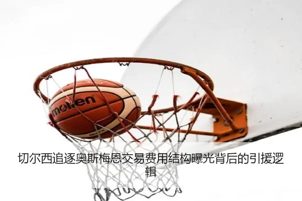 切尔西追逐奥斯梅恩交易费用结构曝光背后的引援逻辑 | kaiyun