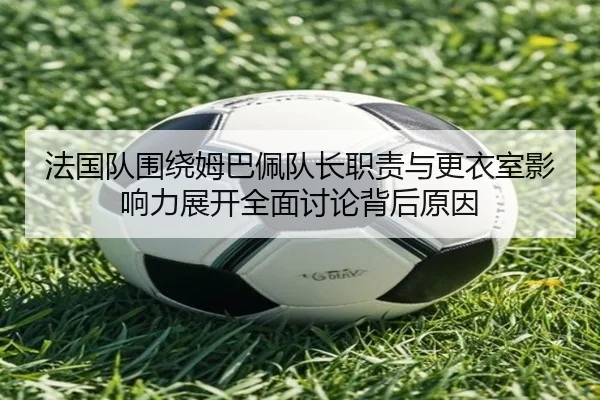 法国队围绕姆巴佩队长职责与更衣室影响力展开全面讨论背后原因 | kaiyun