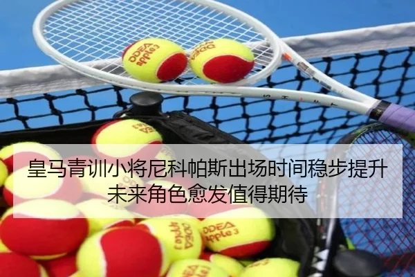 皇马青训小将尼科帕斯出场时间稳步提升未来角色愈发值得期待